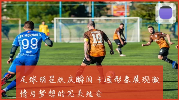 足球明星欢庆瞬间卡通形象展现激情与梦想的完美结合