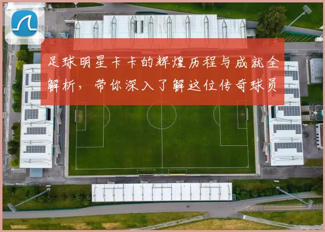 足球明星卡卡的辉煌历程与成就全解析，带你深入了解这位传奇球员的故事