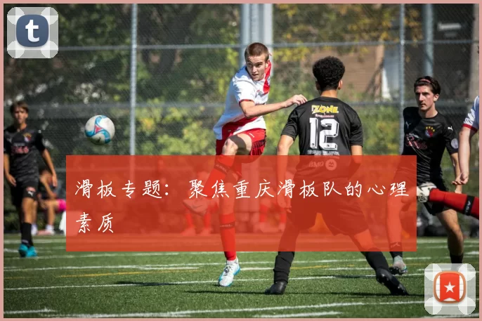 滑板专题：聚焦重庆滑板队的心理素质