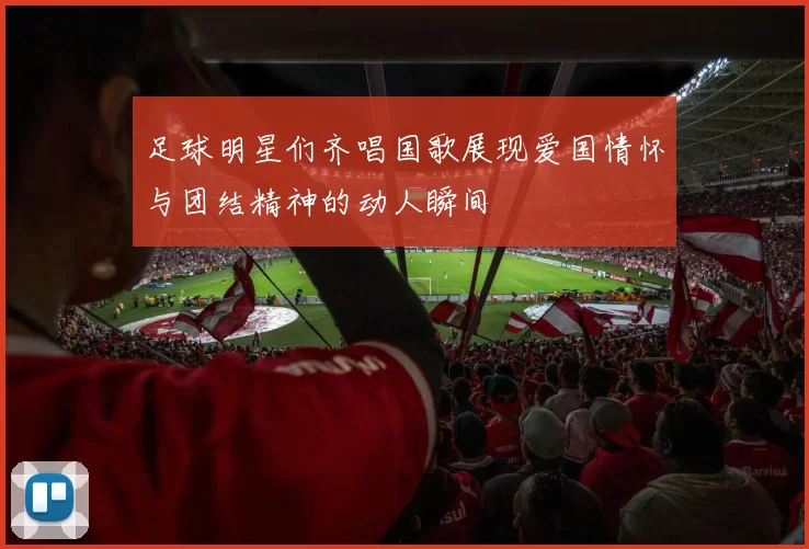 足球明星们齐唱国歌展现爱国情怀与团结精神的动人瞬间