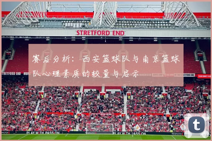 赛后分析：西安篮球队与南京篮球队心理素质的较量与启示