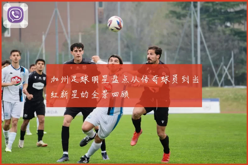 加州足球明星盘点从传奇球员到当红新星的全景回顾