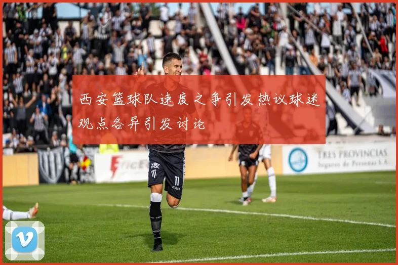 西安篮球队速度之争引发热议球迷观点各异引发讨论