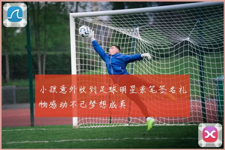 小孩意外收到足球明星亲笔签名礼物感动不已梦想成真