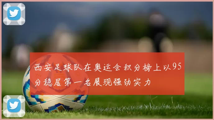 西安足球队在奥运会积分榜上以95分稳居第一名展现强劲实力