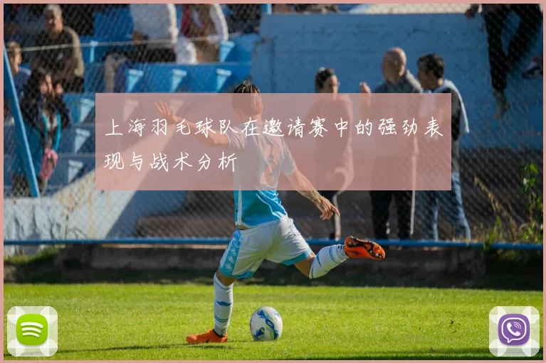 上海羽毛球队在邀请赛中的强劲表现与战术分析