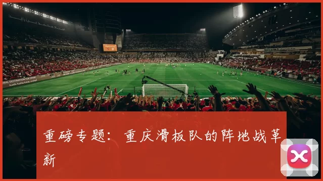 重磅专题：重庆滑板队的阵地战革新