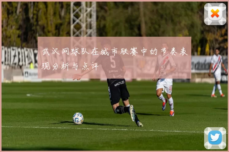 武汉网球队在城市联赛中的节奏表现分析与点评