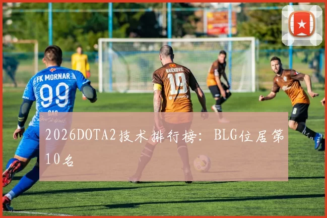 2026DOTA2技术排行榜：BLG位居第10名